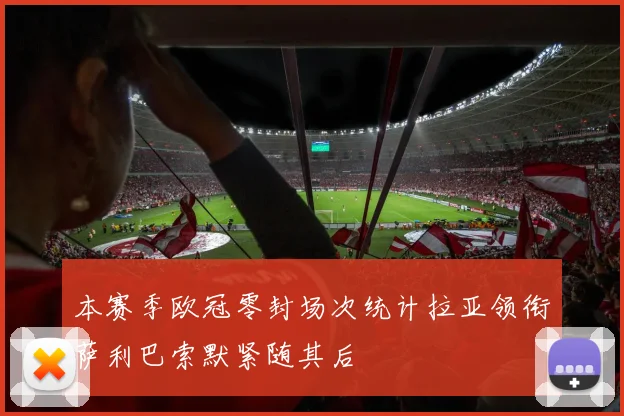 本赛季欧冠零封场次统计拉亚领衔萨利巴索默紧随其后