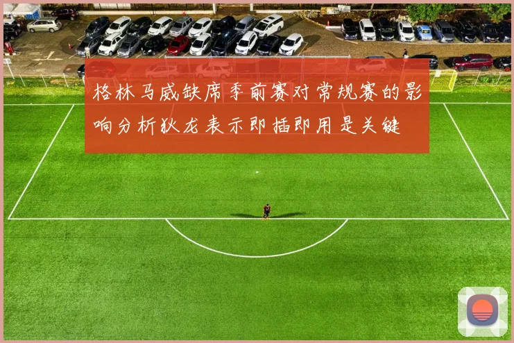 格林马威缺席季前赛对常规赛的影响分析狄龙表示即插即用是关键