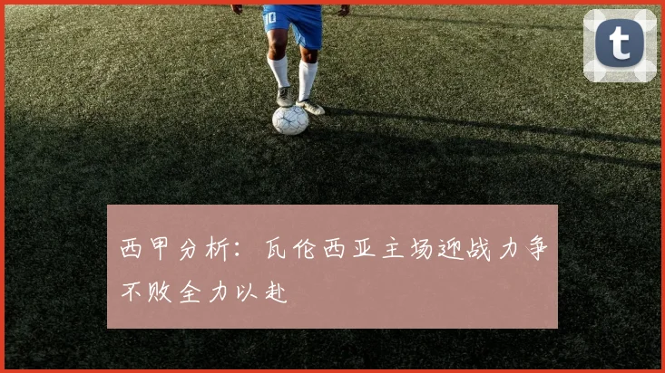 西甲分析：瓦伦西亚主场迎战力争不败全力以赴