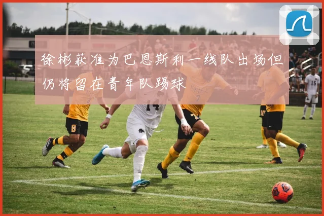 徐彬获准为巴恩斯利一线队出场但仍将留在青年队踢球