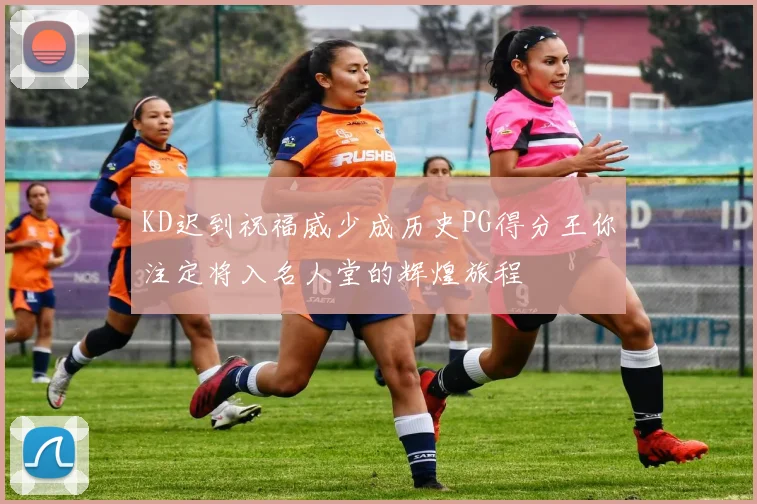 KD迟到祝福威少成历史PG得分王你注定将入名人堂的辉煌旅程