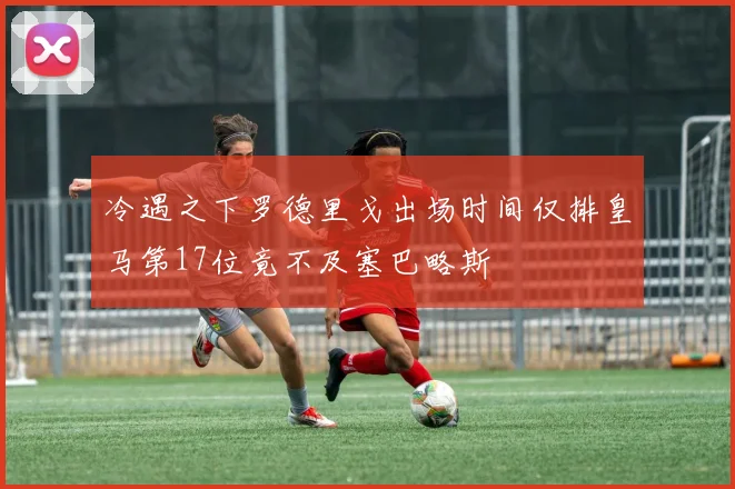 冷遇之下罗德里戈出场时间仅排皇马第17位竟不及塞巴略斯