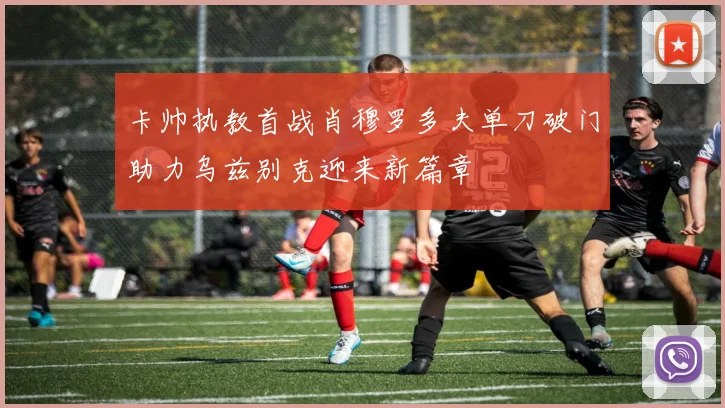 卡帅执教首战肖穆罗多夫单刀破门助力乌兹别克迎来新篇章