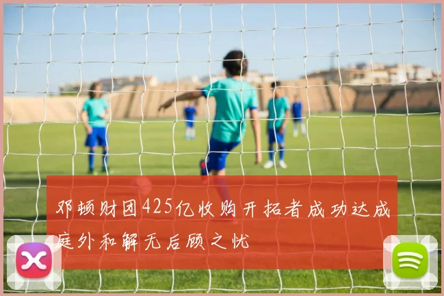 邓顿财团425亿收购开拓者成功达成庭外和解无后顾之忧