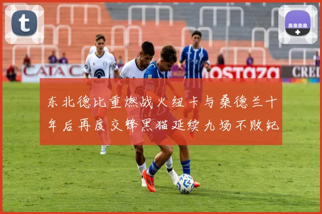 东北德比重燃战火纽卡与桑德兰十年后再度交锋黑猫延续九场不败纪录