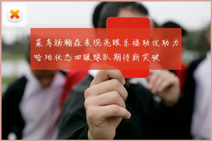 菜鸟杨瀚森表现亮眼乐福助攻助力哈珀状态回暖球队期待新突破