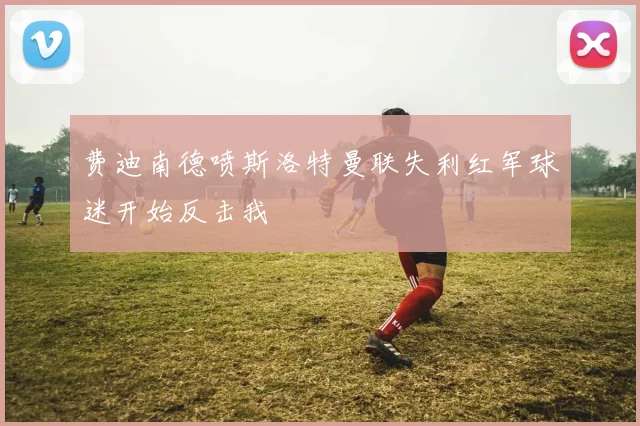 费迪南德喷斯洛特曼联失利红军球迷开始反击我