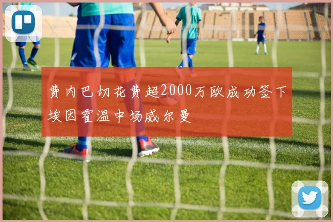 费内巴切花费超2000万欧成功签下埃因霍温中场威尔曼