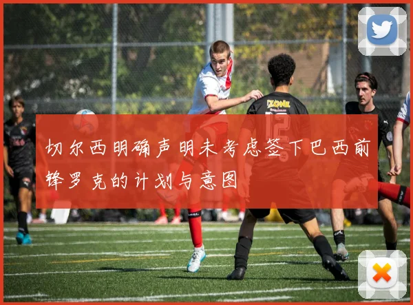 切尔西明确声明未考虑签下巴西前锋罗克的计划与意图