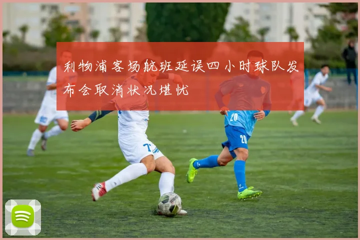 利物浦客场航班延误四小时球队发布会取消状况堪忧