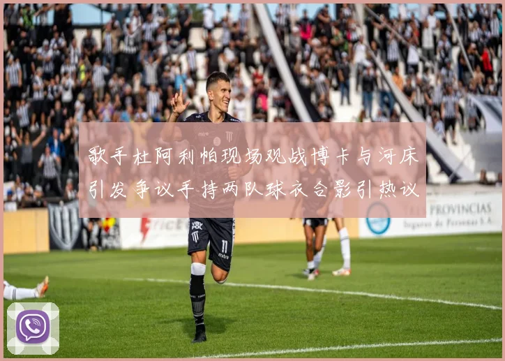 歌手杜阿利帕现场观战博卡与河床引发争议手持两队球衣合影引热议
