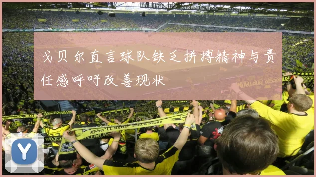 戈贝尔直言球队缺乏拼搏精神与责任感呼吁改善现状