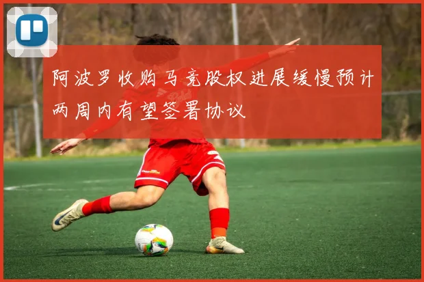 阿波罗收购马竞股权进展缓慢预计两周内有望签署协议