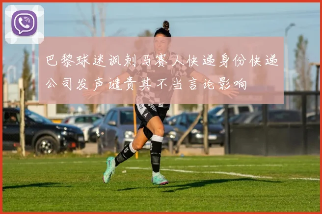 巴黎球迷讽刺马赛人快递身份快递公司发声谴责其不当言论影响