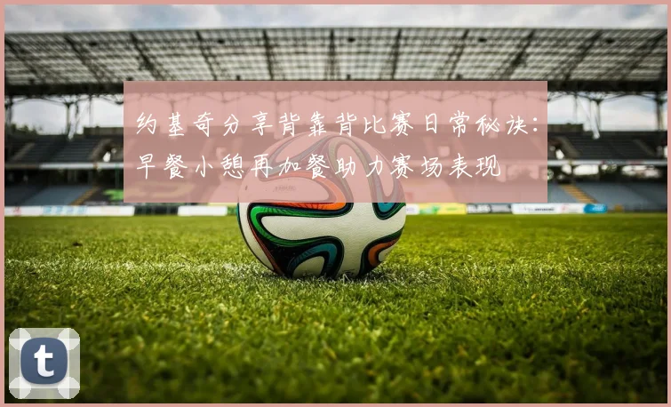 约基奇分享背靠背比赛日常秘诀：早餐小憩再加餐助力赛场表现