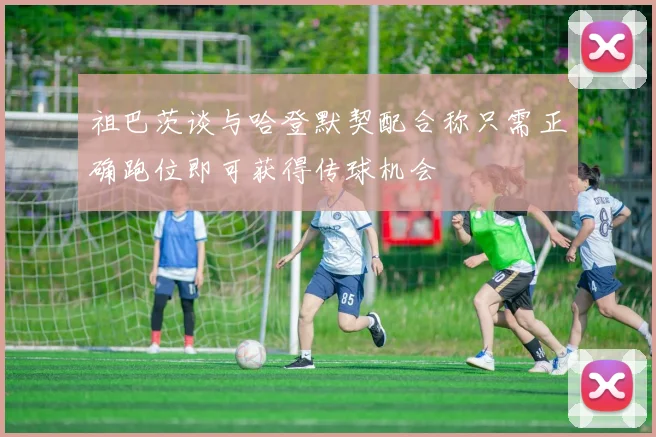 祖巴茨谈与哈登默契配合称只需正确跑位即可获得传球机会