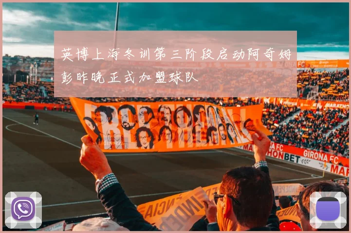 英博上海冬训第三阶段启动阿奇姆彭昨晚正式加盟球队